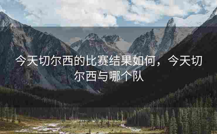 今天切尔西的比赛结果如何，今天切尔西与哪个队
