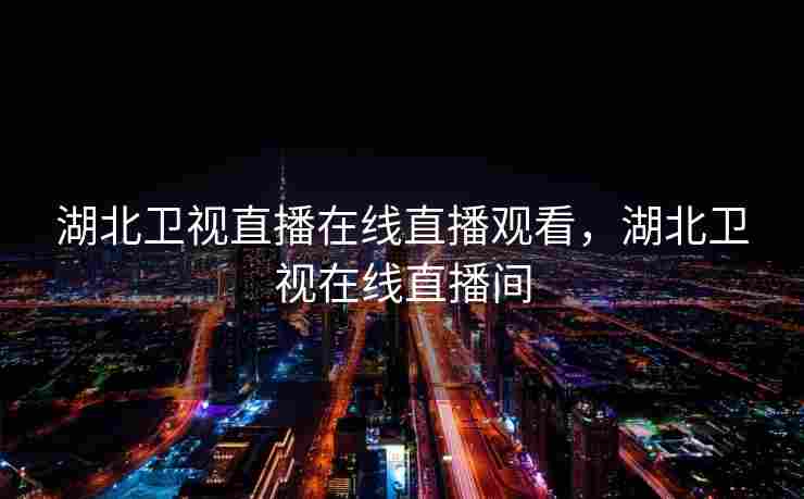 湖北卫视直播在线直播观看，湖北卫视在线直播间