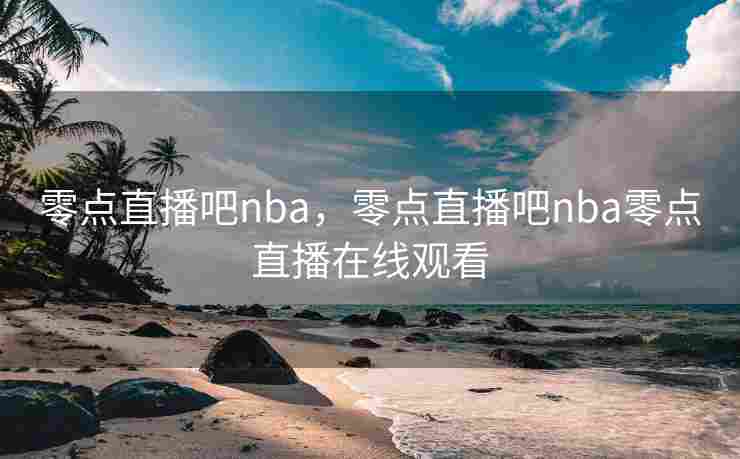 零点直播吧nba，零点直播吧nba零点直播在线观看