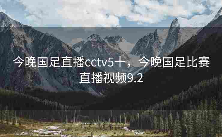今晚国足直播cctv5十，今晚国足比赛直播视频9.2