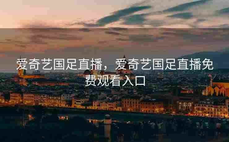 爱奇艺国足直播，爱奇艺国足直播免费观看入口
